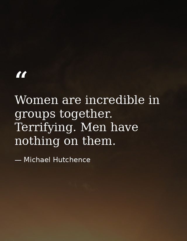 Women are incredible in groups together. Terrifying. Men have nothing on them. — Michael Hutchence