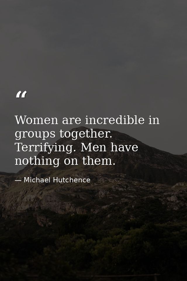 Women are incredible in groups together. Terrifying. Men have nothing on them. — Michael Hutchence