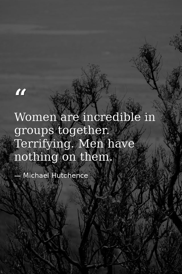Women are incredible in groups together. Terrifying. Men have nothing on them. — Michael Hutchence