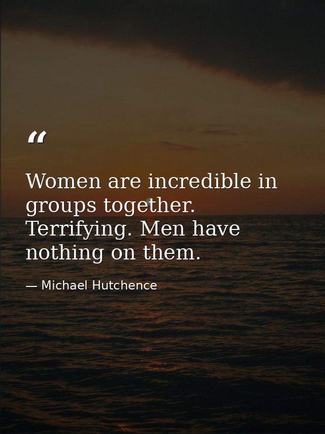 Women are incredible in groups together. Terrifying. Men have nothing on them. — Michael Hutchence