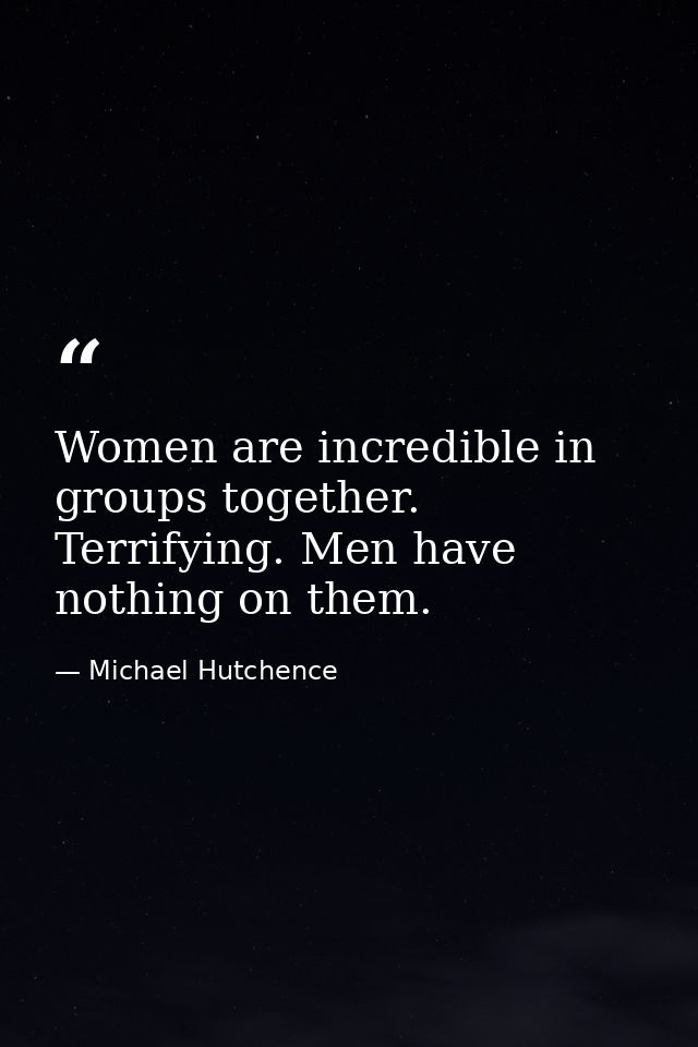 Women are incredible in groups together. Terrifying. Men have nothing on them. — Michael Hutchence