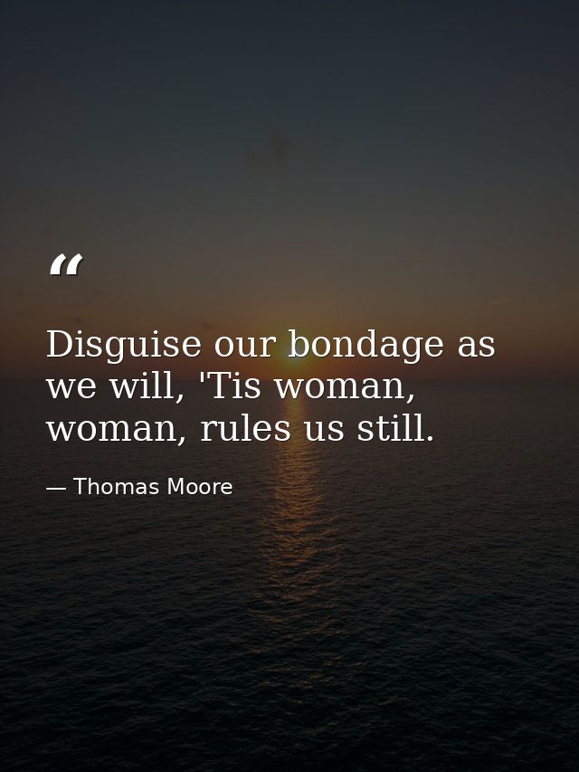 Disguise our bondage as we will, 'Tis woman, woman, rules us still. — Thomas Moore