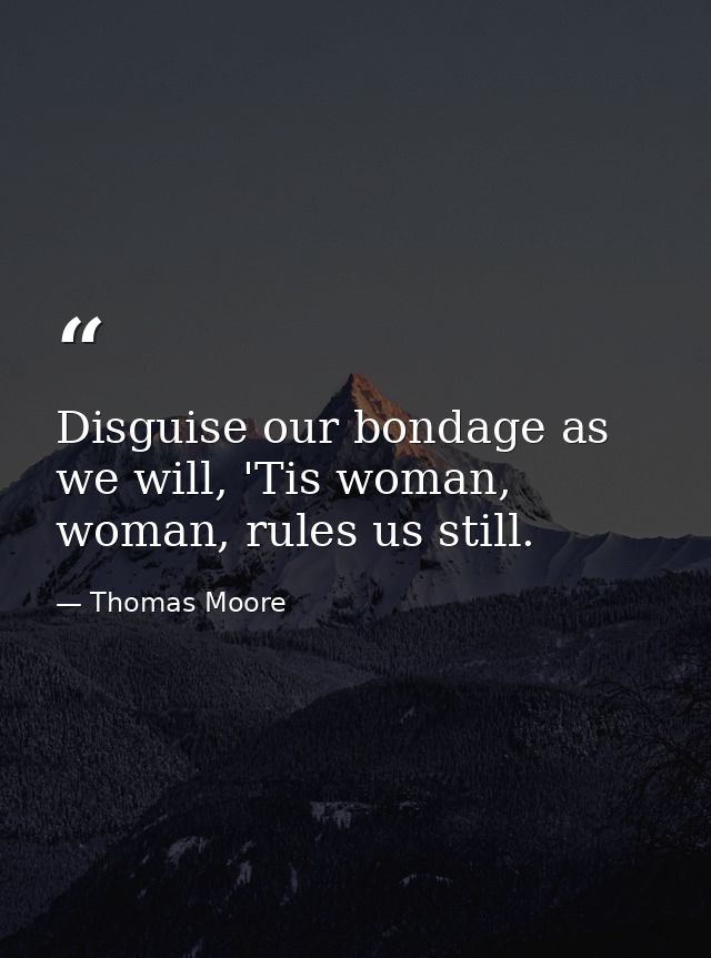 Disguise our bondage as we will, 'Tis woman, woman, rules us still. — Thomas Moore