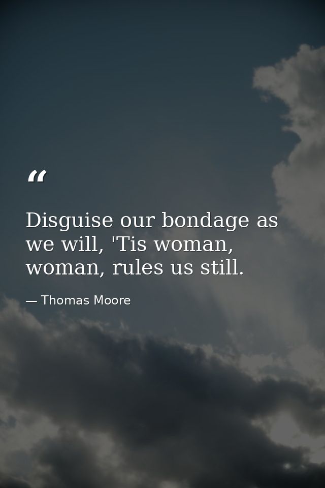 Disguise our bondage as we will, 'Tis woman, woman, rules us still. — Thomas Moore