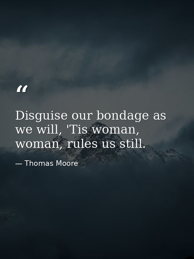Disguise our bondage as we will, 'Tis woman, woman, rules us still. — Thomas Moore