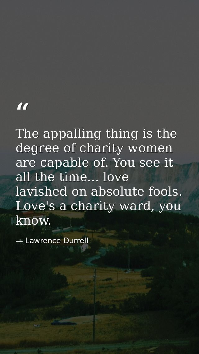 The appalling thing is the degree of charity women are capable of. You see it all the time... love lavished on absolute  — Lawrence Durrell