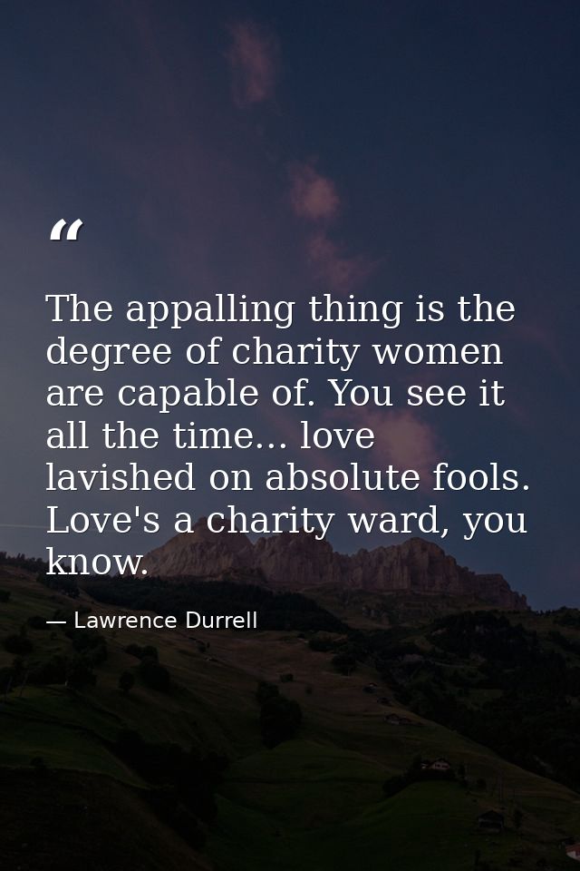 The appalling thing is the degree of charity women are capable of. You see it all the time... love lavished on absolute  — Lawrence Durrell