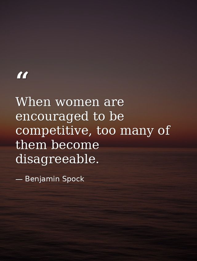 When women are encouraged to be competitive, too many of them become disagreeable. — Benjamin Spock
