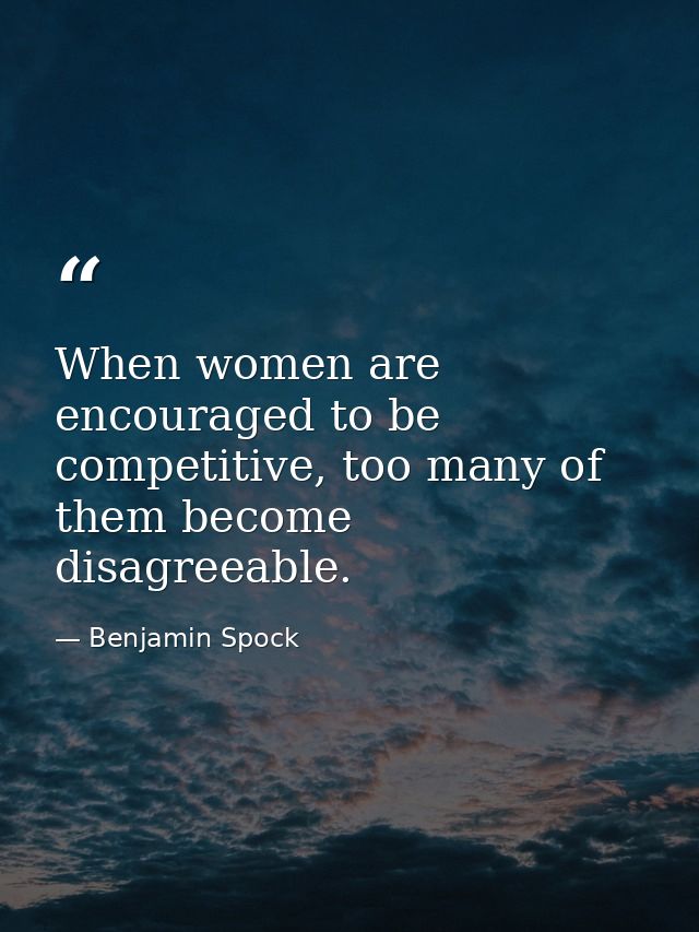 When women are encouraged to be competitive, too many of them become disagreeable. — Benjamin Spock