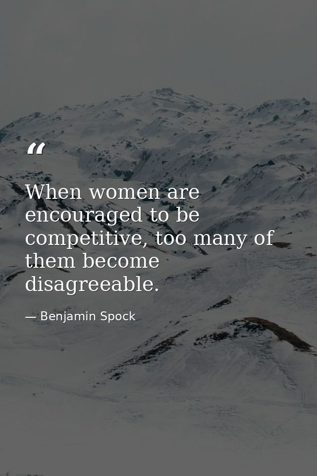 When women are encouraged to be competitive, too many of them become disagreeable. — Benjamin Spock