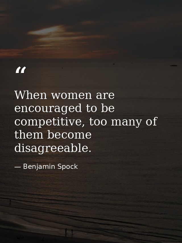 When women are encouraged to be competitive, too many of them become disagreeable. — Benjamin Spock