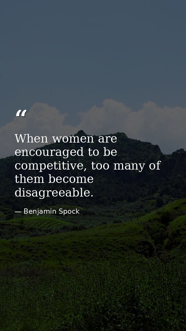 When women are encouraged to be competitive, too many of them become disagreeable. — Benjamin Spock