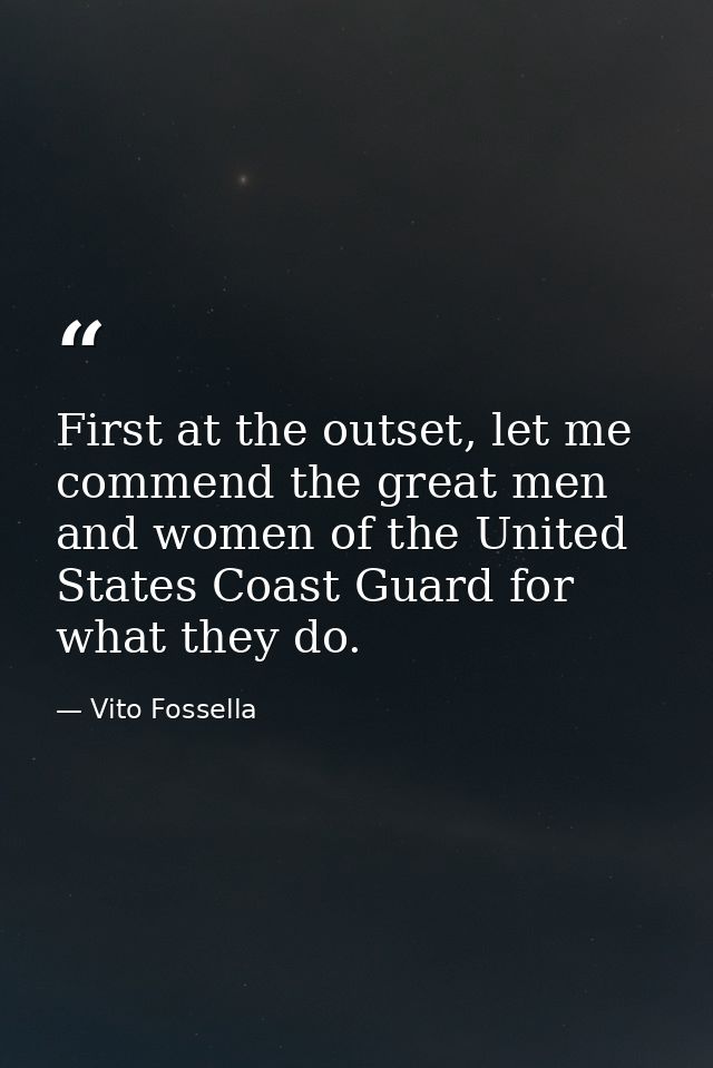 First at the outset, let me commend the great men and women of the United States Coast Guard for what they do. — Vito Fossella