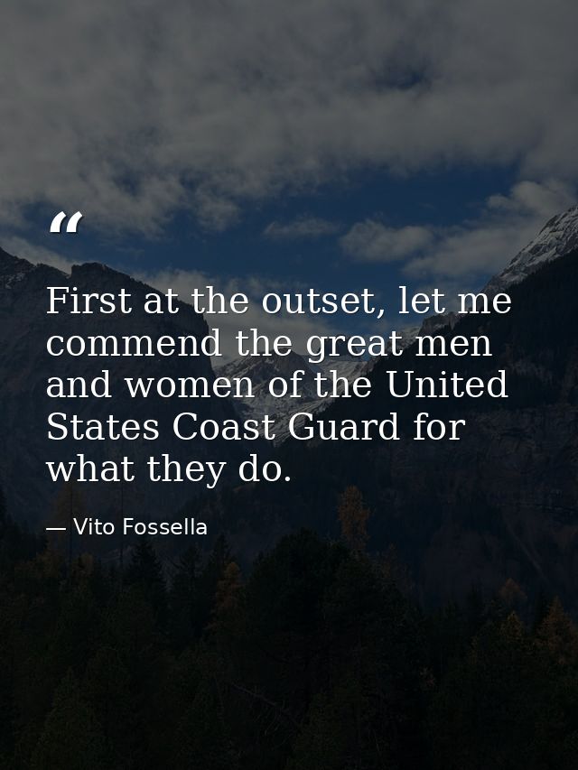 First at the outset, let me commend the great men and women of the United States Coast Guard for what they do. — Vito Fossella