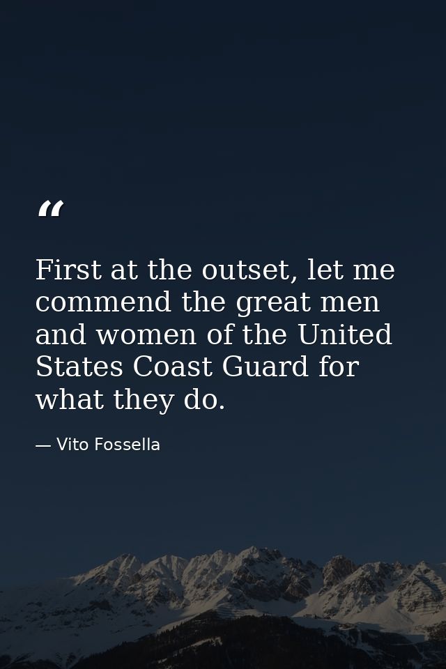 First at the outset, let me commend the great men and women of the United States Coast Guard for what they do. — Vito Fossella
