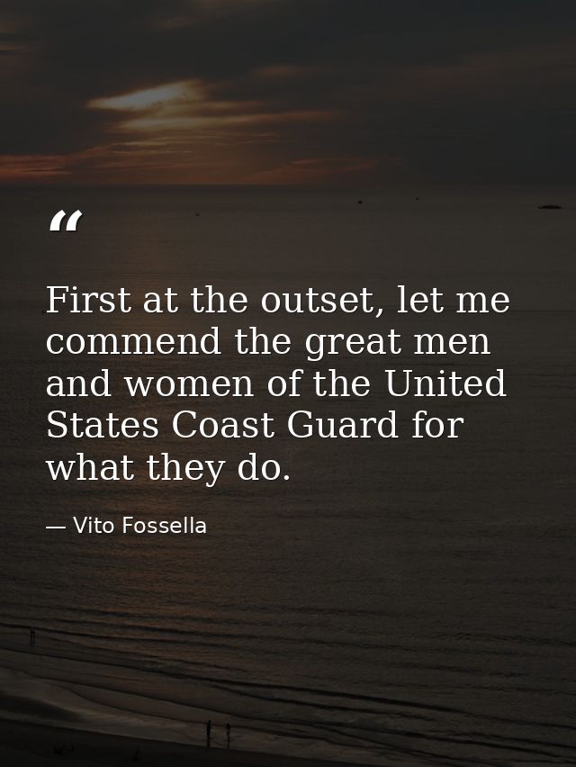 First at the outset, let me commend the great men and women of the United States Coast Guard for what they do. — Vito Fossella