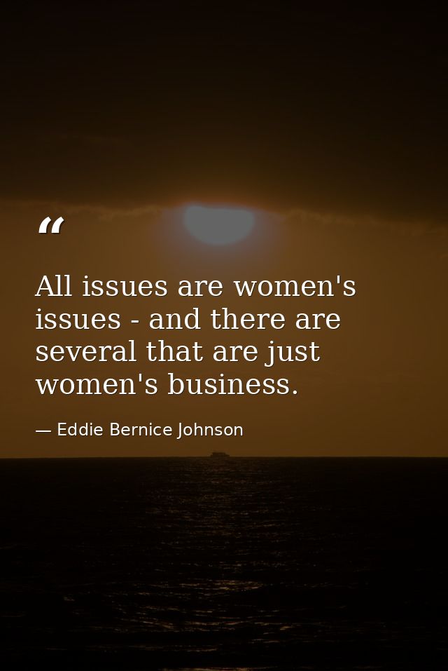 All issues are women's issues - and there are several that are just women's business. — Eddie Bernice Johnson
