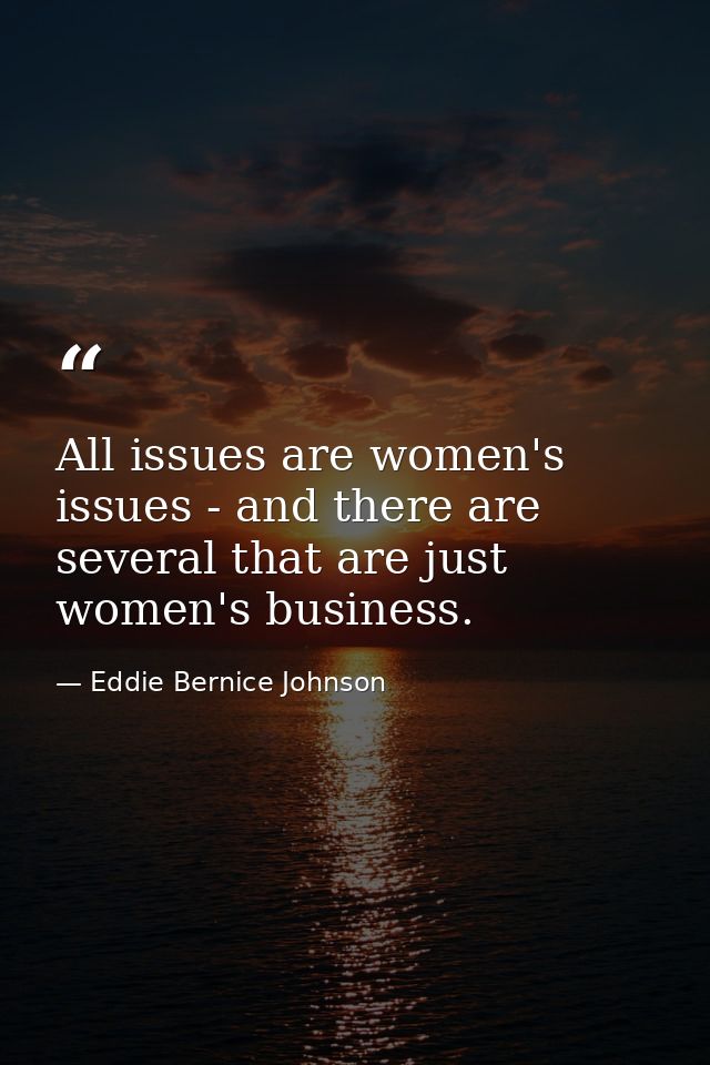 All issues are women's issues - and there are several that are just women's business. — Eddie Bernice Johnson