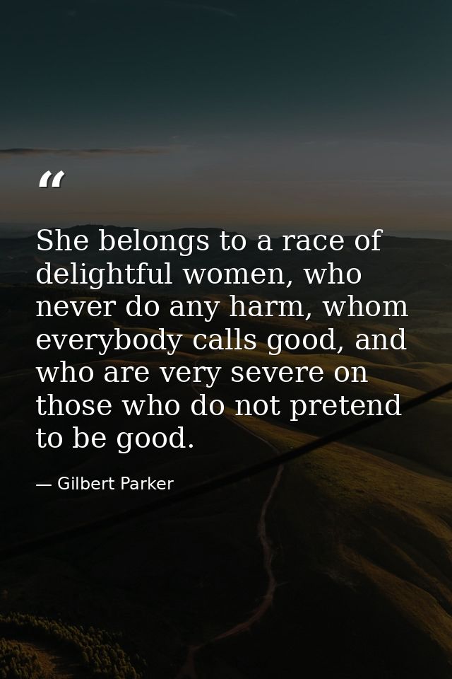 She belongs to a race of delightful women, who never do any harm, whom everybody calls good, and who are very severe on  — Gilbert Parker