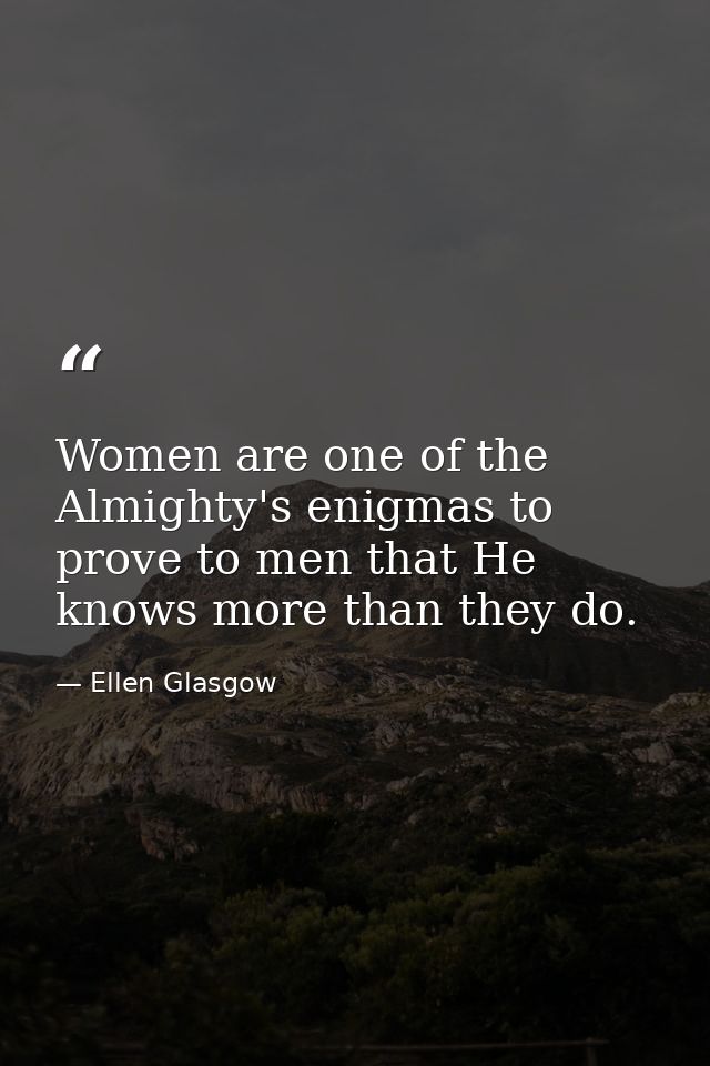 Women are one of the Almighty's enigmas to prove to men that He knows more than they do. — Ellen Glasgow