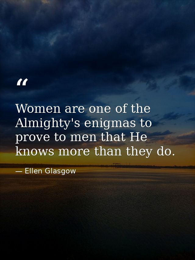 Women are one of the Almighty's enigmas to prove to men that He knows more than they do. — Ellen Glasgow