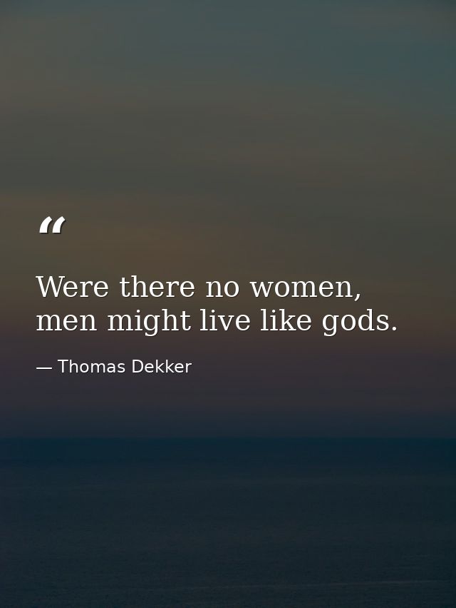 Were there no women, men might live like gods. — Thomas Dekker