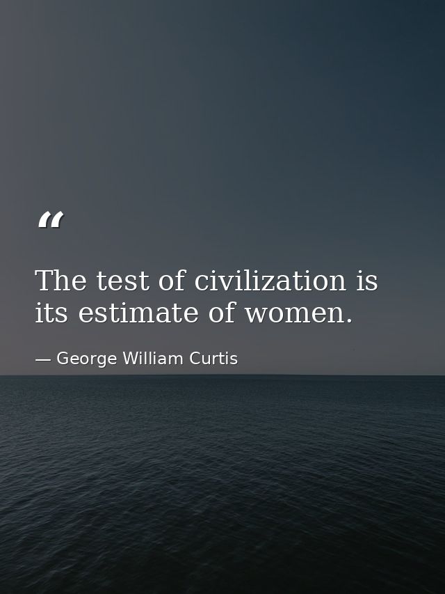 The test of civilization is its estimate of women. — George William Curtis