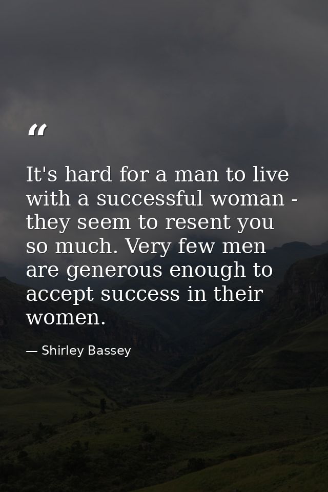 It's hard for a man to live with a successful woman - they seem to resent you so much. Very few men are generous enough  — Shirley Bassey