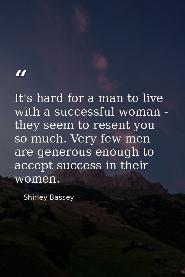 It's hard for a man to live with a successful woman - they seem to resent you so much. Very few men are generous enough  — Shirley Bassey