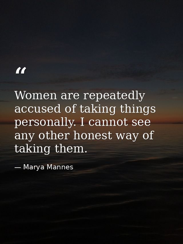 Women are repeatedly accused of taking things personally. I cannot see any other honest way of taking them. — Marya Mannes