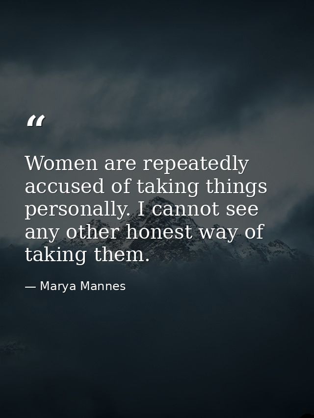 Women are repeatedly accused of taking things personally. I cannot see any other honest way of taking them. — Marya Mannes