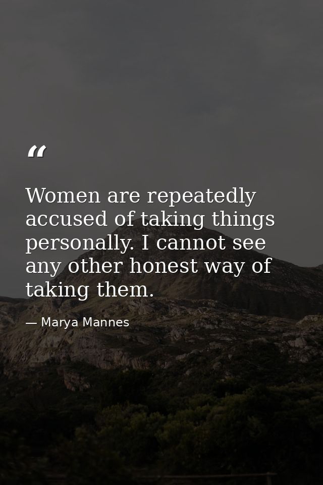 Women are repeatedly accused of taking things personally. I cannot see any other honest way of taking them. — Marya Mannes