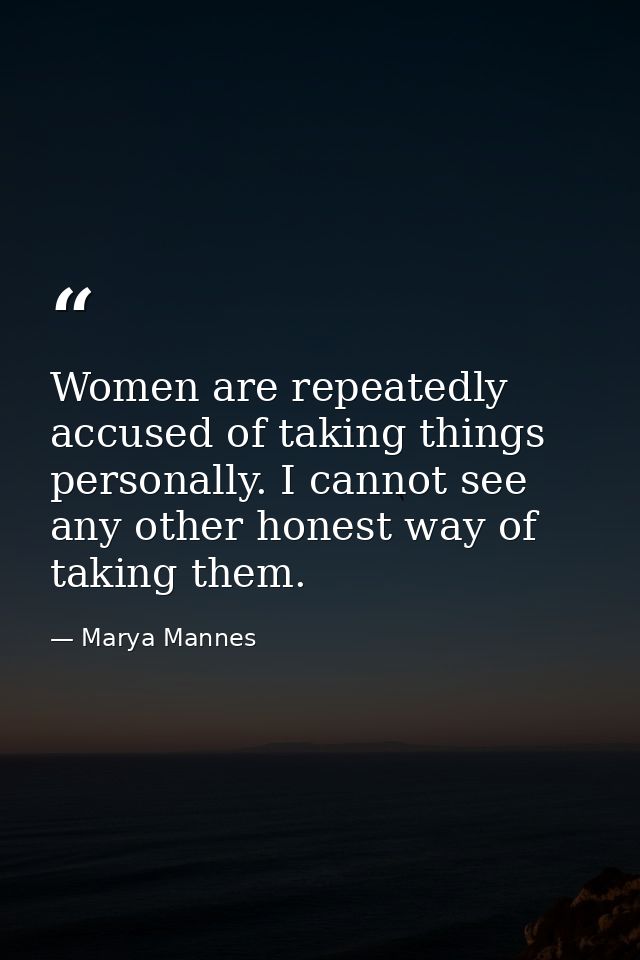 Women are repeatedly accused of taking things personally. I cannot see any other honest way of taking them. — Marya Mannes