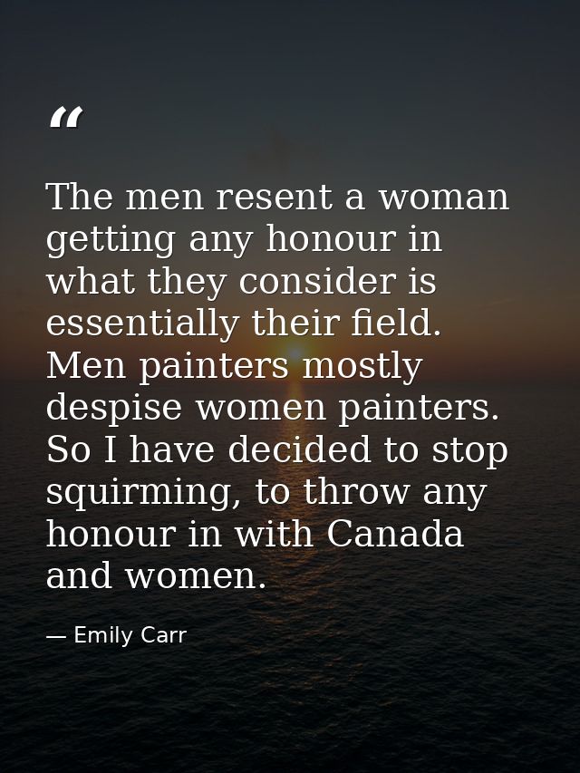 The men resent a woman getting any honour in what they consider is essentially their field. Men painters mostly despise  — Emily Carr
