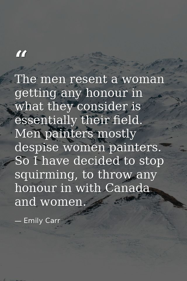 The men resent a woman getting any honour in what they consider is essentially their field. Men painters mostly despise  — Emily Carr