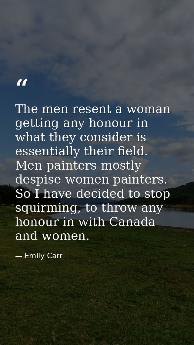 The men resent a woman getting any honour in what they consider is essentially their field. Men painters mostly despise  — Emily Carr