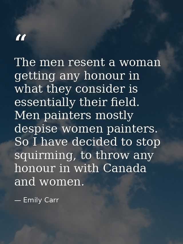 The men resent a woman getting any honour in what they consider is essentially their field. Men painters mostly despise  — Emily Carr