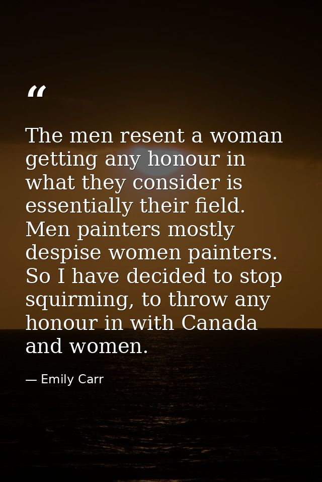 The men resent a woman getting any honour in what they consider is essentially their field. Men painters mostly despise  — Emily Carr