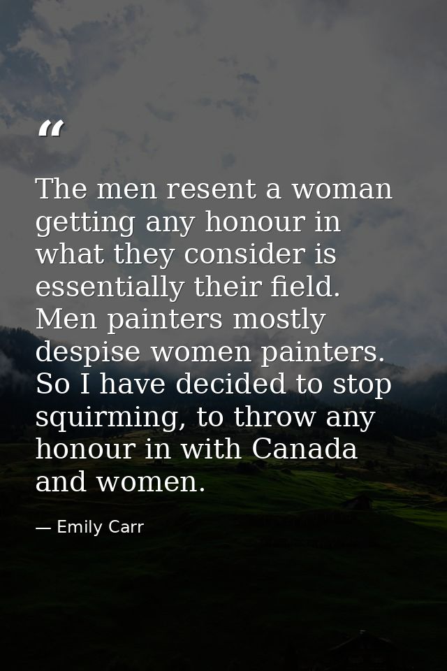The men resent a woman getting any honour in what they consider is essentially their field. Men painters mostly despise  — Emily Carr