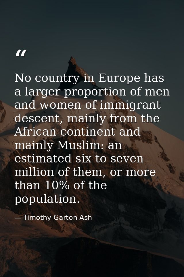 No country in Europe has a larger proportion of men and women of immigrant descent, mainly from the African continent an — Timothy Garton Ash