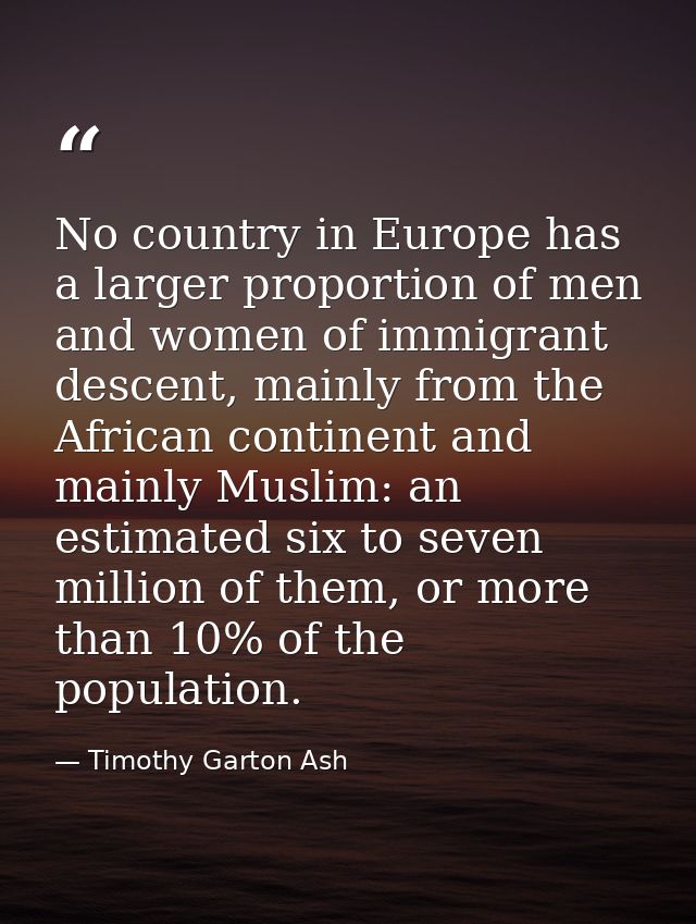 No country in Europe has a larger proportion of men and women of immigrant descent, mainly from the African continent an — Timothy Garton Ash