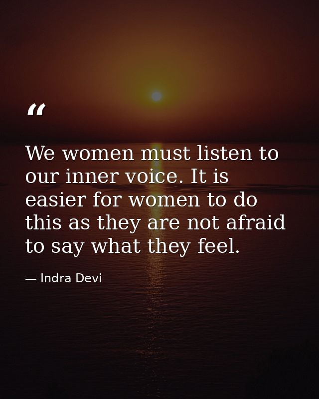 We women must listen to our inner voice. It is easier for women to do this as they are not afraid to say what they feel. — Indra Devi