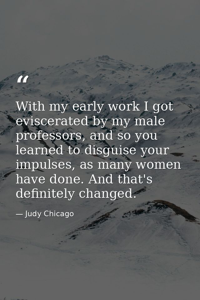 With my early work I got eviscerated by my male professors, and so you learned to disguise your impulses, as many women  — Judy Chicago