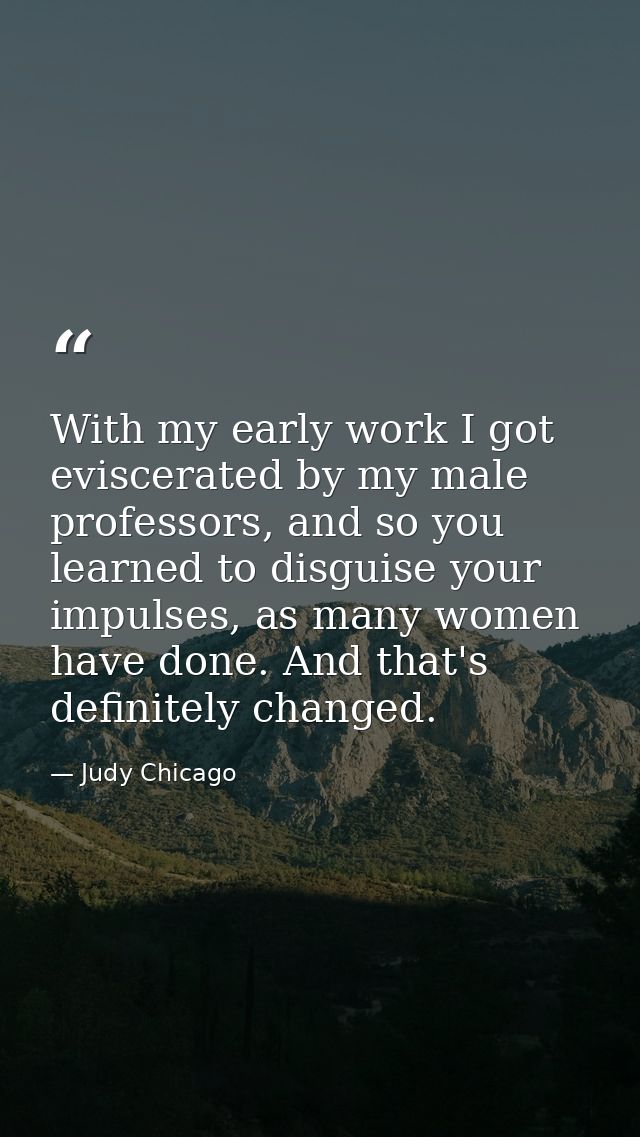 With my early work I got eviscerated by my male professors, and so you learned to disguise your impulses, as many women  — Judy Chicago