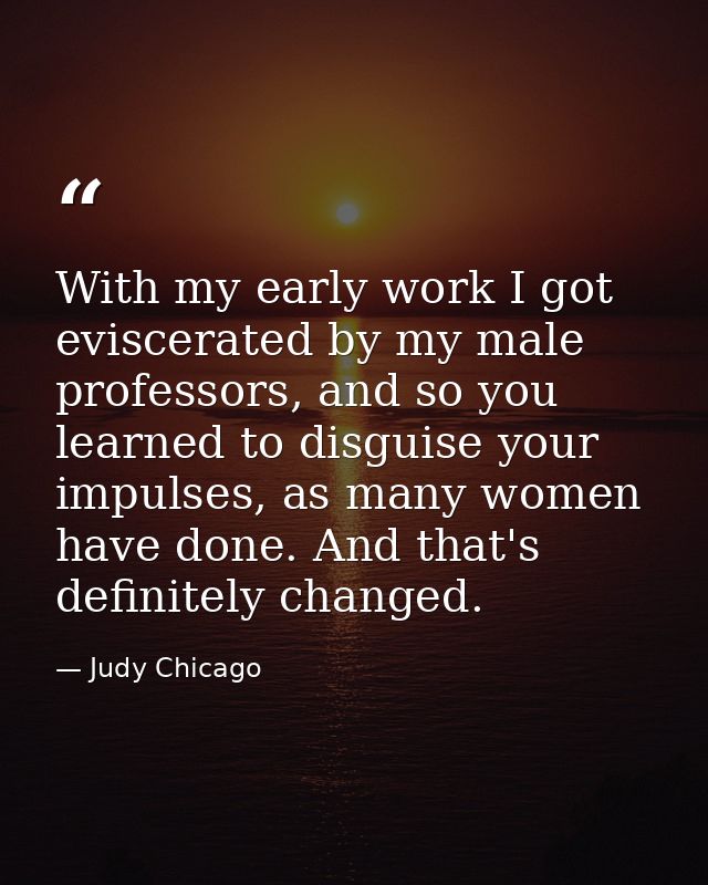 With my early work I got eviscerated by my male professors, and so you learned to disguise your impulses, as many women  — Judy Chicago