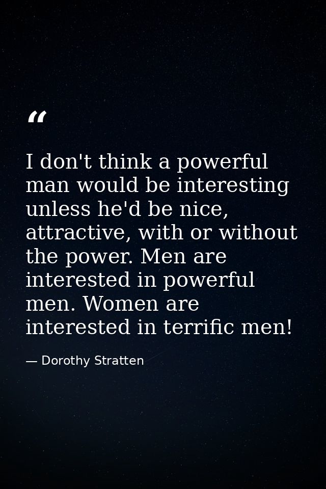 I don't think a powerful man would be interesting unless he'd be nice, attractive, with or without the power. Men are in — Dorothy Stratten