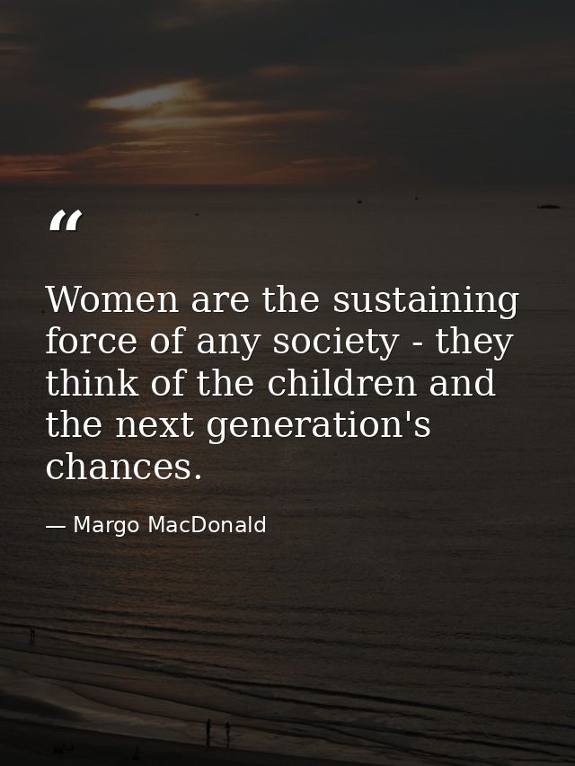 Women are the sustaining force of any society - they think of the children and the next generation's chances. — Margo MacDonald