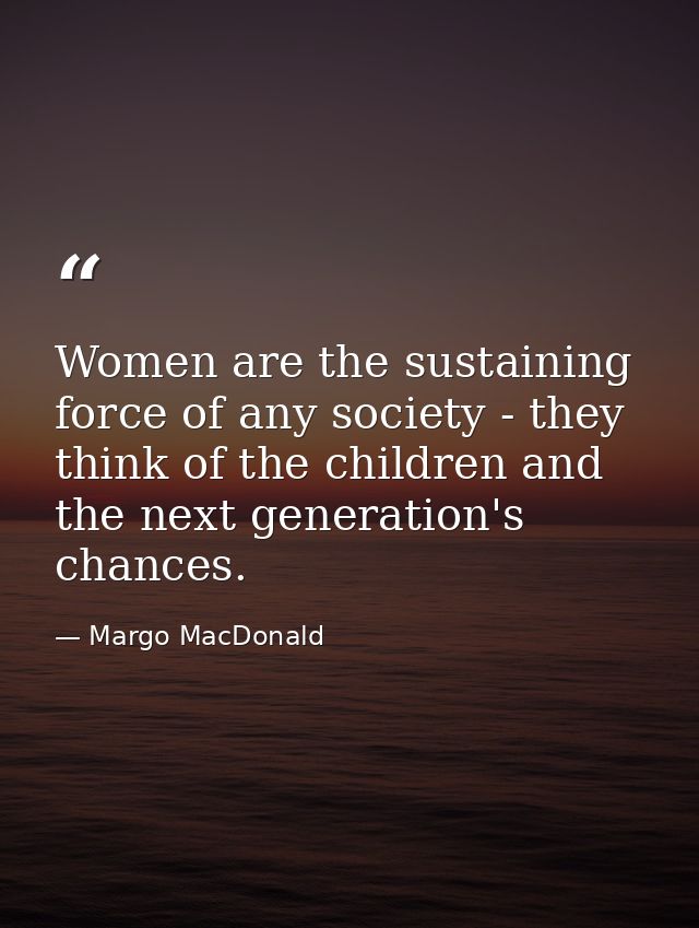 Women are the sustaining force of any society - they think of the children and the next generation's chances. — Margo MacDonald