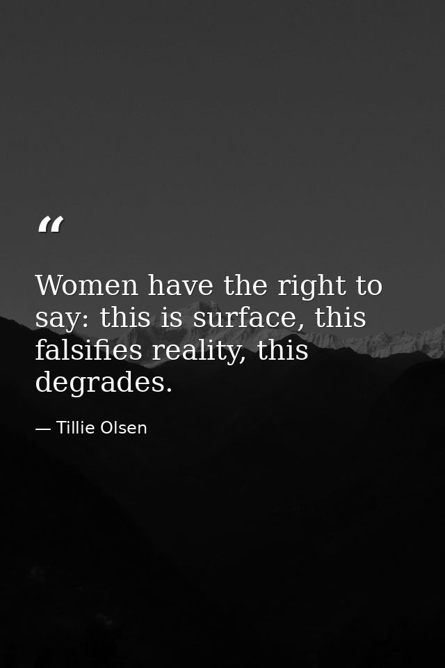Women have the right to say: this is surface, this falsifies reality, this degrades. — Tillie Olsen