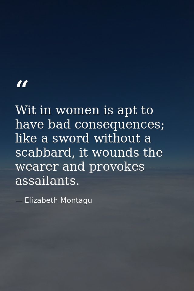 Wit in women is apt to have bad consequences; like a sword without a scabbard, it wounds the wearer and provokes assaila — Elizabeth Montagu